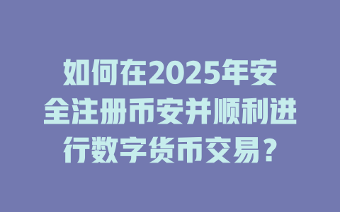 如何在2025年安全注册币安并顺利进行数字货币交易？ 一