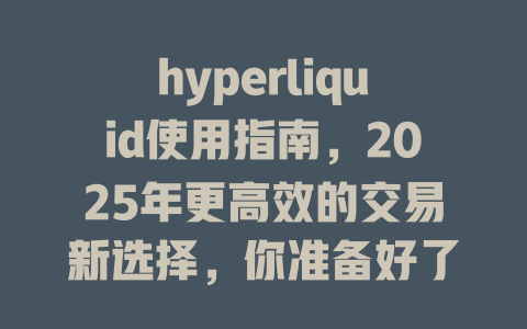 hyperliquid使用指南，2025年更高效的交易新选择，你准备好了吗？ 一