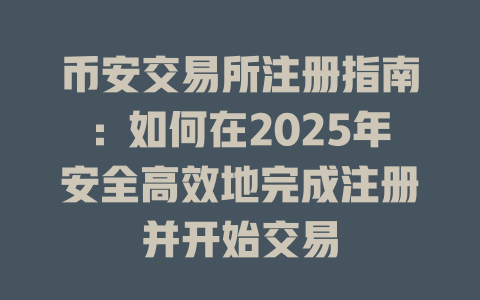 币安交易所注册指南:如何在2025年安全高效地完成注册并开始交易 一
