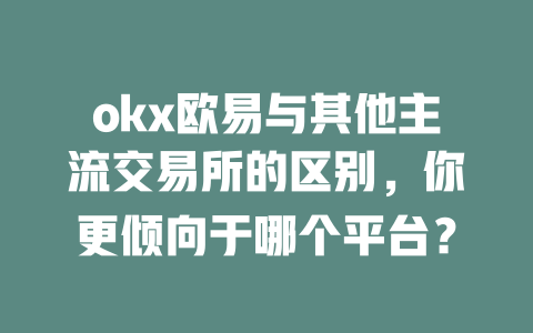 okx欧易与其他主流交易所的区别，你更倾向于哪个平台？ 一