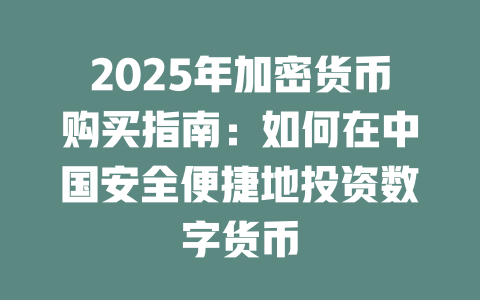 2025年加密货币购买指南:如何在中国安全便捷地投资数字货币 一