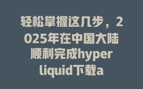 轻松掌握这几步，2025年在中国大陆顺利完成hyperliquid下载app与注册流程！ 一