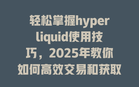 轻松掌握hyperliquid使用技巧，2025年教你如何高效交易和获取收益 一