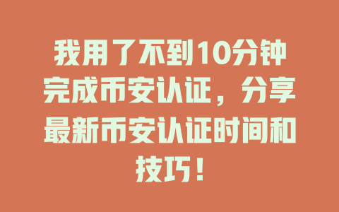 我用了不到10分钟完成币安认证，分享最新币安认证时间和技巧！ 一