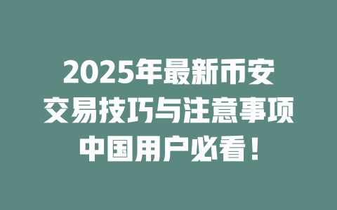 2025年最新币安交易技巧与注意事项中国用户必看! 一
