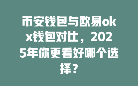 币安钱包与欧易okx钱包对比，2025年你更看好哪个选择？ 一