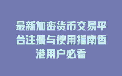 最新加密货币交易平台注册与使用指南香港用户必看 一