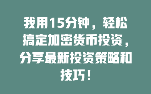 我用15分钟，轻松搞定加密货币投资，分享最新投资策略和技巧！ 一