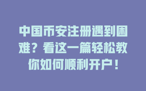 中国币安注册遇到困难?看这一篇轻松教你如何顺利开户! 一
