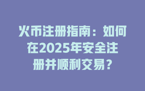火币注册指南：如何在2025年安全注册并顺利交易？ 一