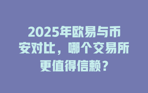 2025年欧易与币安对比,哪个交易所更值得信赖? 一