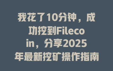 我花了10分钟,成功挖到Filecoin,分享2025年最新挖矿操作指南 一