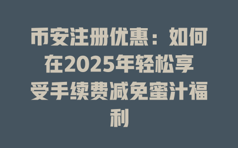 币安注册优惠：如何在2025年轻松享受手续费减免蜜汁福利 一