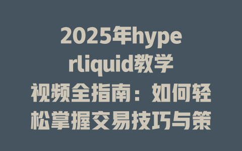 2025年hyperliquid教学视频全指南:如何轻松掌握交易技巧与策略 一