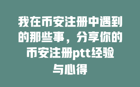 我在币安注册中遇到的那些事,分享你的币安注册ptt经验与心得 一