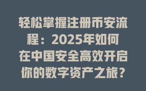 轻松掌握注册币安流程：2025年如何在中国安全高效开启你的数字资产之旅？ 一