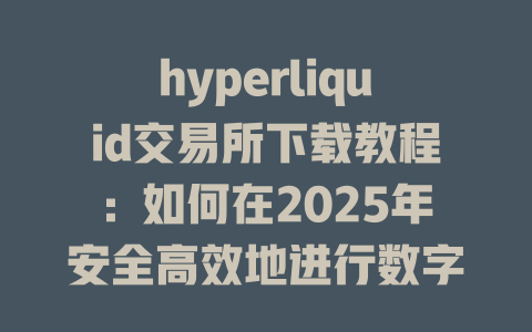 hyperliquid交易所下载教程:如何在2025年安全高效地进行数字资产交易 一