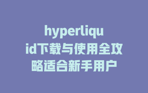 hyperliquid下载与使用全攻略适合新手用户 一