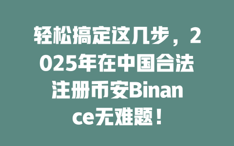 轻松搞定这几步,2025年在中国合法注册币安Binance无难题! 一