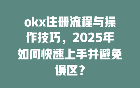 okx注册流程与操作技巧,2025年如何快速上手并避免误区? 一