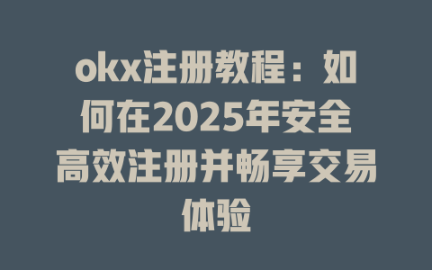 okx注册教程:如何在2025年安全高效注册并畅享交易体验 一