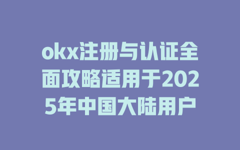 okx注册与认证全面攻略适用于2025年中国大陆用户 一