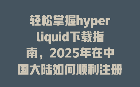轻松掌握hyperliquid下载指南，2025年在中国大陆如何顺利注册与使用？ 一