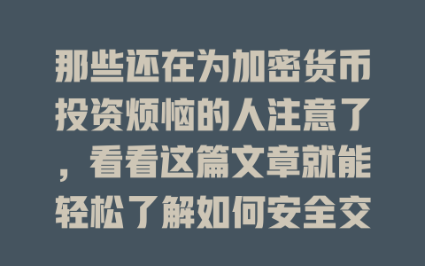 那些还在为加密货币投资烦恼的人注意了,看看这篇文章就能轻松了解如何安全交易! 一