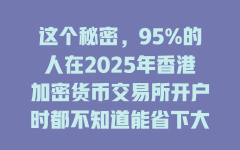 这个秘密，95%的人在2025年香港加密货币交易所开户时都不知道能省下大笔手续费！ 一