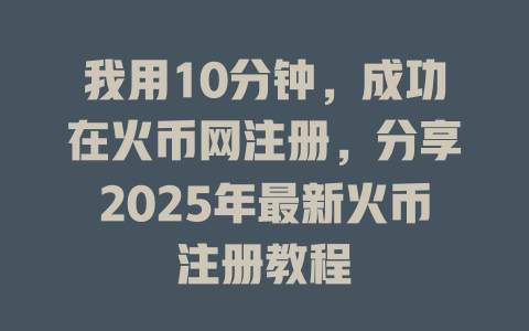 我用10分钟，成功在火币网注册，分享2025年最新火币注册教程 一