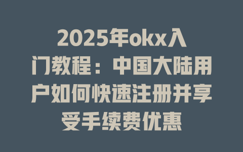2025年okx入门教程:中国大陆用户如何快速注册并享受手续费优惠 一