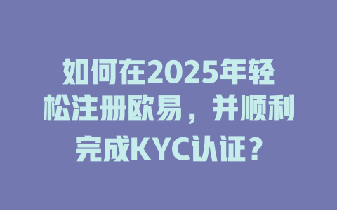 如何在2025年轻松注册欧易,并顺利完成KYC认证? 一