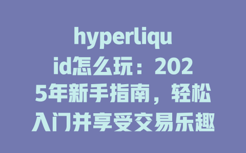 hyperliquid怎么玩：2025年新手指南，轻松入门并享受交易乐趣 一