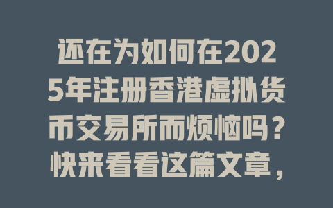 还在为如何在2025年注册香港虚拟货币交易所而烦恼吗？快来看看这篇文章，轻松搞定开户步骤！ 一