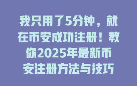 我只用了5分钟，就在币安成功注册！教你2025年最新币安注册方法与技巧 一