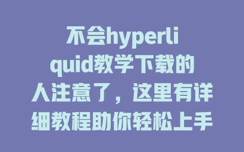 不会hyperliquid教学下载的人注意了,这里有详细教程助你轻松上手! 一