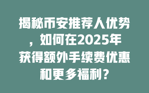 揭秘币安推荐人优势,如何在2025年获得额外手续费优惠和更多福利? 一