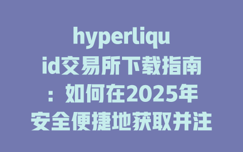 hyperliquid交易所下载指南:如何在2025年安全便捷地获取并注册使用 一