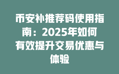 币安补推荐码使用指南：2025年如何有效提升交易优惠与体验 一