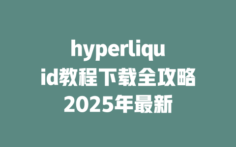 hyperliquid教程下载全攻略2025年最新 一