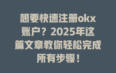 想要快速注册okx账户?2025年这篇文章教你轻松完成所有步骤! 一