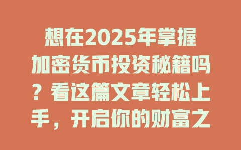 想在2025年掌握加密货币投资秘籍吗？看这篇文章轻松上手，开启你的财富之路！ 一