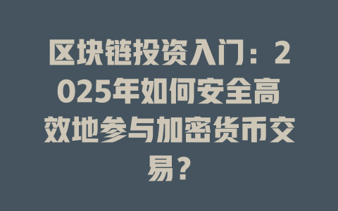 区块链投资入门:2025年如何安全高效地参与加密货币交易? 一