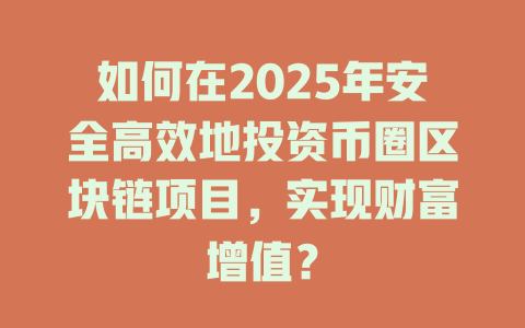 如何在2025年安全高效地投资币圈区块链项目,实现财富增值? 一