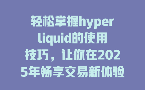 轻松掌握hyperliquid的使用技巧,让你在2025年畅享交易新体验 一