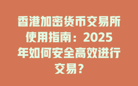 香港加密货币交易所使用指南:2025年如何安全高效进行交易? 一