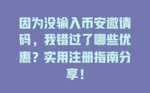 因为没输入币安邀请码，我错过了哪些优惠？实用注册指南分享！ 一