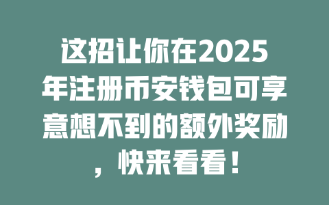 这招让你在2025年注册币安钱包可享意想不到的额外奖励,快来看看! 一
