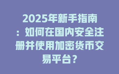 2025年新手指南：如何在国内安全注册并使用加密货币交易平台？ 一
