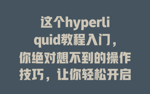 这个hyperliquid教程入门，你绝对想不到的操作技巧，让你轻松开启加密交易新世界！ 一